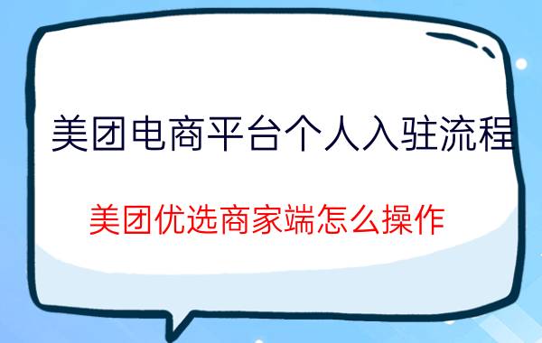 美团电商平台个人入驻流程 美团优选商家端怎么操作？